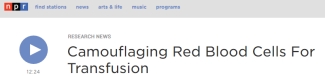 http://www.npr.org/2011/03/18/134658884/Camouflaging-Red-Blood-Cells-For-Transfusion http://www.npr.org/2011/03/18/134658884/Camouflaging-Red-Blood-Cells-For-Transfusion