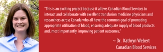 Dr. Kathryn Webert, Canadian Blood Services Poster with an image of Dr. Kathryn Webert on the left and a quote from her on the right reading This is an exciting project because it allows Canadian Blood Services to interact and collaborate with excellent transfusion medicine physicians and researchers across Canada who all have the common goal of promoting appropriate utilization of blood, ensuring adequate supply of blood products and, most importantly, improving patient outcomes."